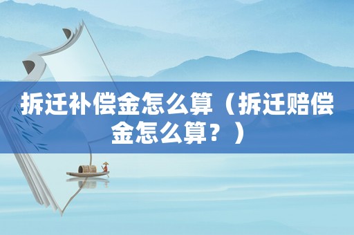 拆遷補償金怎么算（拆遷賠償金怎么算？）