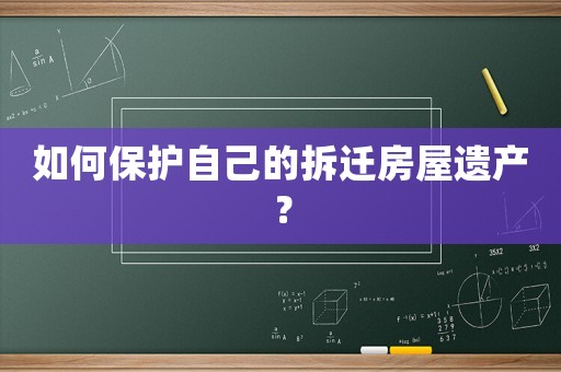如何保護(hù)自己的拆遷房屋遺產(chǎn)？