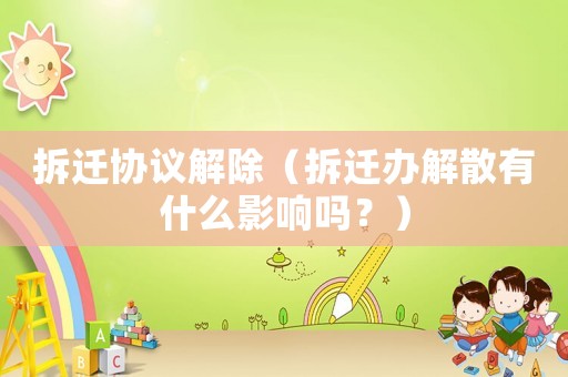 拆遷協議解除（拆遷辦解散有什么影響嗎？）