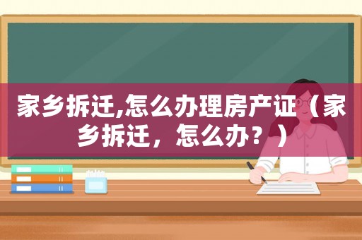 家鄉(xiāng)拆遷,怎么辦理房產證（家鄉(xiāng)拆遷，怎么辦？）