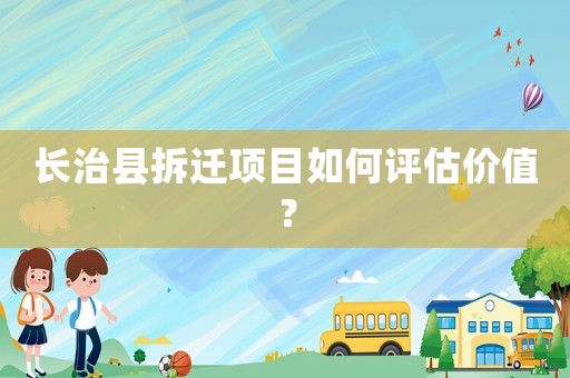 長(zhǎng)治縣拆遷項(xiàng)目如何評(píng)估價(jià)值？