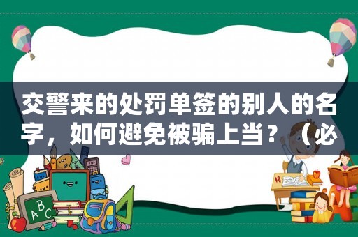 交警來的處罰單簽的別人的名字，如何避免被騙上當？（必看防騙指南）
