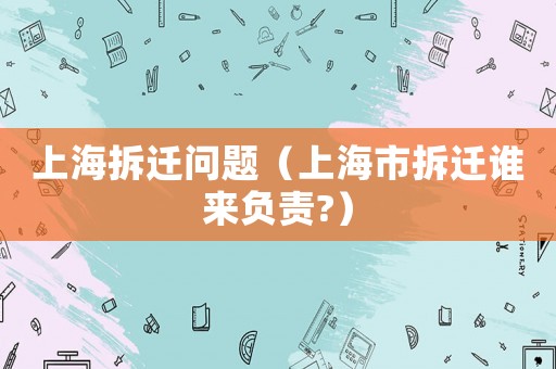 上海拆遷問題（上海市拆遷誰來負責?）