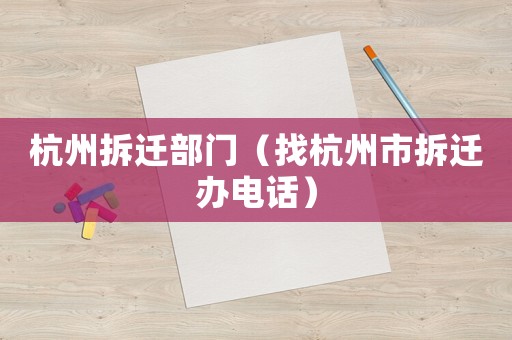 杭州拆遷部門（找杭州市拆遷辦電話）