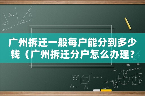 廣州拆遷一般每戶能分到多少錢（廣州拆遷分戶怎么辦理？）