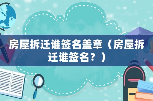 房屋拆遷誰簽名蓋章（房屋拆遷誰簽名？）