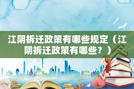 江陰拆遷政策有哪些規(guī)定（江陰拆遷政策有哪些？）