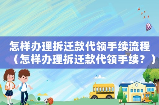 怎樣辦理拆遷款代領(lǐng)手續(xù)流程（怎樣辦理拆遷款代領(lǐng)手續(xù)？）