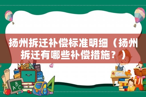 揚州拆遷補償標(biāo)準(zhǔn)明細(xì)（揚州拆遷有哪些補償措施？）