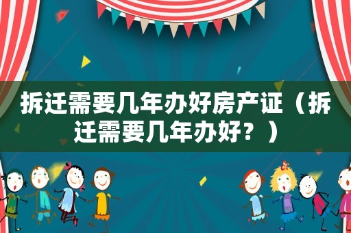 拆遷需要幾年辦好房產證（拆遷需要幾年辦好？）
