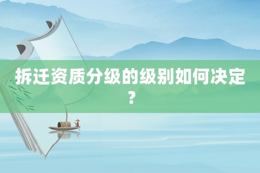 拆遷資質分級的級別如何決定？