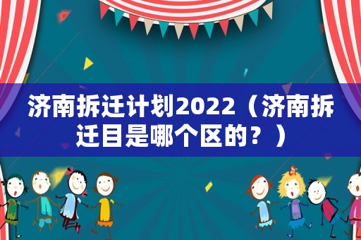濟南拆遷計劃2022（濟南拆遷目是哪個區的？）
