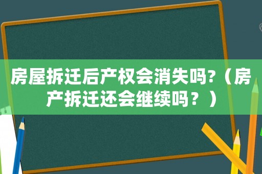 房屋拆遷后產(chǎn)權(quán)會消失嗎?（房產(chǎn)拆遷還會繼續(xù)嗎？）