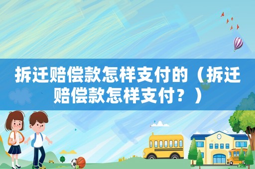 拆遷賠償款怎樣支付的（拆遷賠償款怎樣支付？）