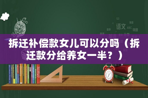 拆遷補償款女兒可以分嗎（拆遷款分給養(yǎng)女一半？）