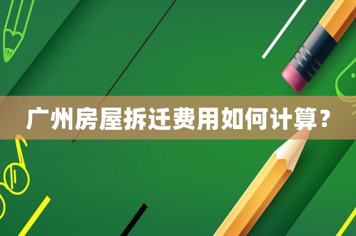 廣州房屋拆遷費用如何計算？