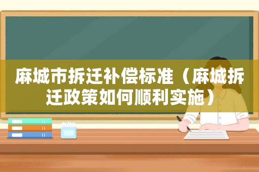 麻城市拆遷補償標準（麻城拆遷政策如何順利實施）