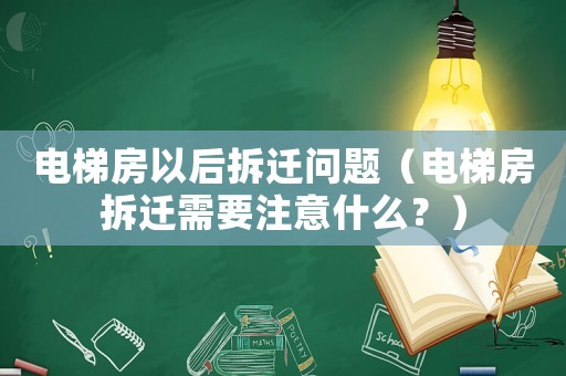 電梯房以后拆遷問題（電梯房拆遷需要注意什么？）