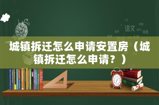城鎮拆遷怎么申請安置房（城鎮拆遷怎么申請？）
