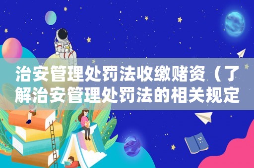 治安管理處罰法收繳賭資（了解治安管理處罰法的相關規(guī)定和賭資收繳程序）