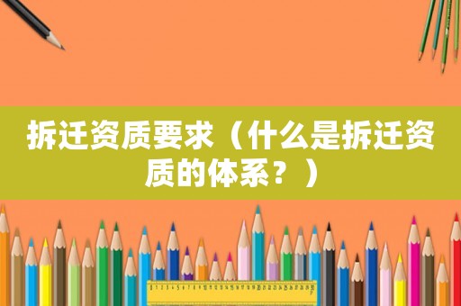 拆遷資質(zhì)要求（什么是拆遷資質(zhì)的體系？）
