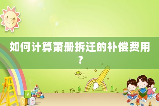 如何計算蕭冊拆遷的補償費用？