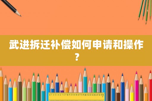 武進拆遷補償如何申請和操作？