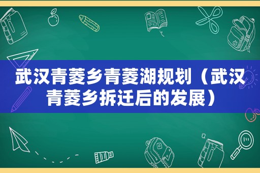 武漢青菱鄉青菱湖規劃（武漢青菱鄉拆遷后的發展）