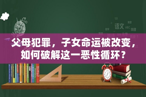 父母犯罪，子女命運被改變，如何破解這一惡性循環？