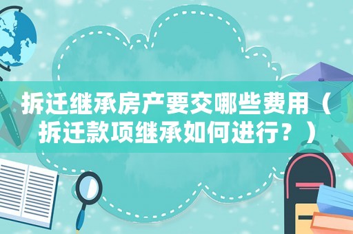 拆遷繼承房產(chǎn)要交哪些費用（拆遷款項繼承如何進行？）