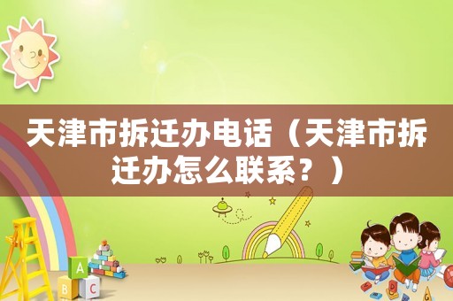 天津市拆遷辦電話（天津市拆遷辦怎么聯系？）