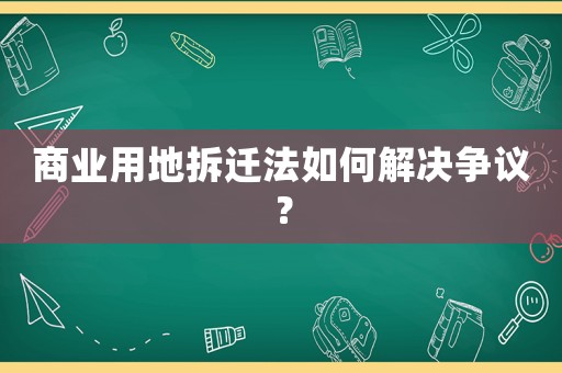 商業用地拆遷法如何解決爭議？