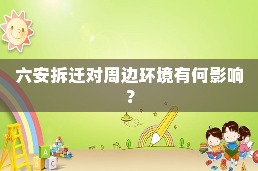 六安拆遷對周邊環境有何影響？