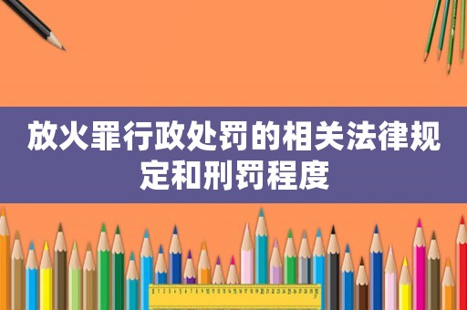 放火罪行政處罰的相關法律規定和刑罰程度