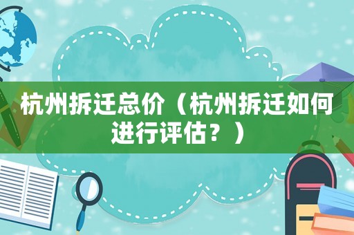 杭州拆遷總價(jià)（杭州拆遷如何進(jìn)行評估？）