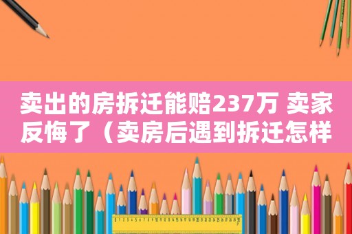 賣出的房拆遷能賠237萬 賣家反悔了（賣房后遇到拆遷怎樣應對？）