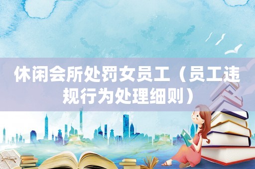 休閑會所處罰女員工（員工違規行為處理細則）