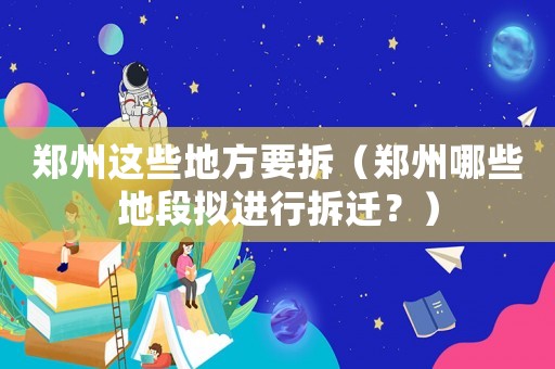 鄭州這些地方要拆（鄭州哪些地段擬進行拆遷？）