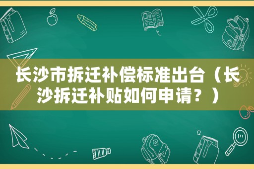 長沙市拆遷補償標(biāo)準(zhǔn)出臺（長沙拆遷補貼如何申請？）
