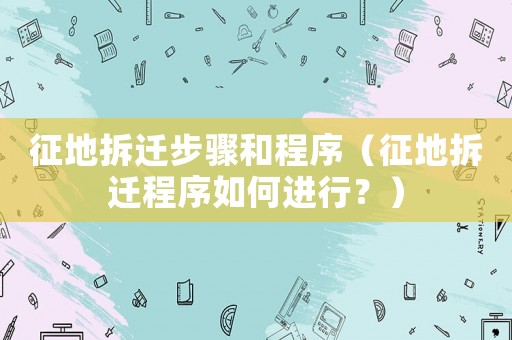 征地拆遷步驟和程序（征地拆遷程序如何進行？）