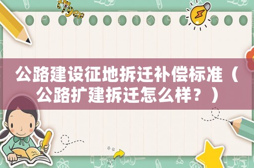 公路建設(shè)征地拆遷補償標準（公路擴建拆遷怎么樣？）