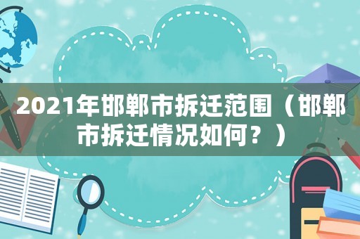 2021年邯鄲市拆遷范圍（邯鄲市拆遷情況如何？）