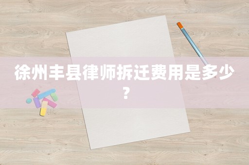 徐州豐縣律師拆遷費用是多少？