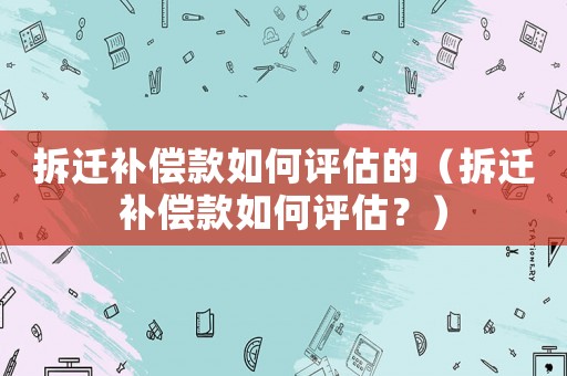 拆遷補償款如何評估的（拆遷補償款如何評估？）