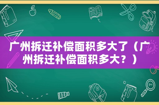 廣州拆遷補償面積多大了（廣州拆遷補償面積多大？）