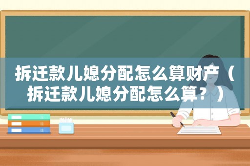 拆遷款兒媳分配怎么算財產（拆遷款兒媳分配怎么算？）