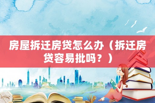 房屋拆遷房貸怎么辦（拆遷房貸容易批嗎？）