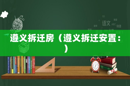 遵義拆遷房（遵義拆遷安置：）