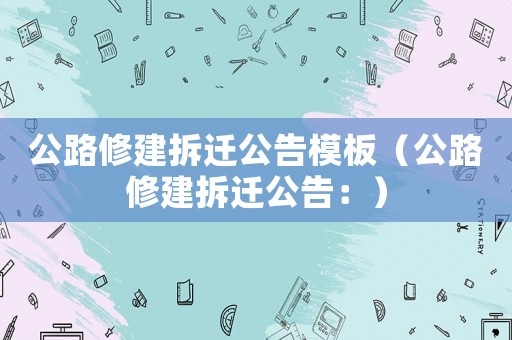 公路修建拆遷公告模板（公路修建拆遷公告：）