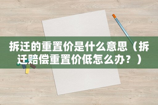 拆遷的重置價是什么意思（拆遷賠償重置價低怎么辦？）